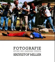 Fotografie które nie zmieniły świata - Krzysztof Miller