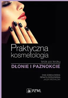 Praktyczna kosmetologia krok po kroku. Dłonie i paznokcie - Ewa Sobolewska, Renata Godlewska, Jacek Michalski
