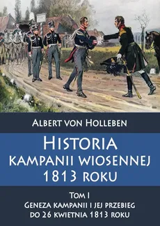 Historia kampanii wiosennej 1813 roku Tom I Geneza kampanii i jej przebieg do 26 kwietnia 1813 roku - Outlet - Albert Holleben