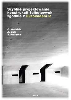Szybkie projektowanie konstrukcji żelbetowych zgodnie z Eurokodem 2 - Outlet - Arkadiusz Bula, Jacek Hulimka, Grzegorz Wandzik