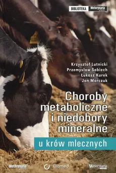 Choroby metaboliczne i niedobory mineralne u krów mlecznych - Łukasz Kurek, Krzysztof Lutnicki, Jan Marczuk, Przemysław Sobiech