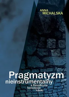 Pragmatyzm nieinstrumentalny a filozoficzne koncepcje nauki - Anna Michalska