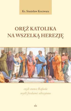 Oręż Katolika na Wszelką Herezję, czyli stance Rafaela myśli freskami schwytane - Stanisław Koczwara