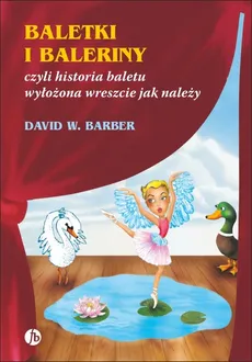 Baletki i baleriny czyli historia baletu wyłożona wreszcie jak należy - Barber David W.