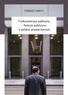 Funkcjonariusz publiczny i funkcja publiczna w polskim prawie karnym - Tomasz Kanty