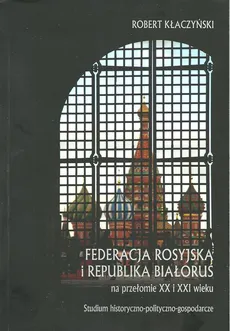 Federacja Rosyjska i Republika Białoruś na przełomie XX i XXI wieku - Robert Kłaczyński