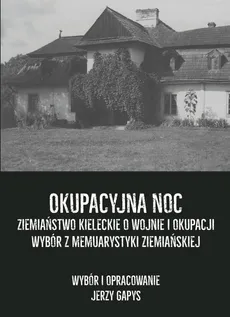 Okupacyjna noc Ziemiaństwo kieleckie o wojnie i okupacji Wybór z memuarystyki ziemiańskiej - Jerzy Gapys