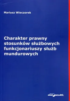 Charakter prawny stosunków służbowych funkcjonariuszy służb mundurowych - Outlet - Mariusz Wieczorek