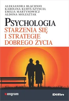 Psychologia starzenia się i strategie dobrego życia - Aleksandra Błachnio, Karolina Kuryś-Szyncel, Emilia Martynowicz, Aldona Molesztak