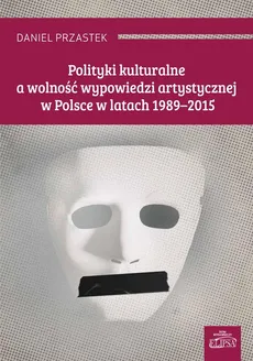 Polityki kulturalne a wolność wypowiedzi artystycznej w Polsce w latach 1989-2015 - Daniel Przastek