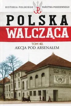Polska Walcząca Tom 40 Akcja pod Aresenałem - Mikołaj Morzycki-Markowski