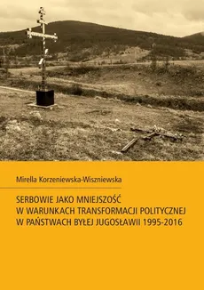 Serbowie jako mniejszość w warunkach transformacji politycznej w państwach byłej Jugosławii 1995-2016 - Mirella Korzeniewska-Wiszniewska