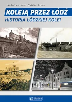 Koleją przez Łódź. Historia łódzkiej kolei - Jensen Christian, Michał Jerczyński