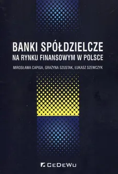 Banki spółdzielcze na rynku finansowym w Polsce - Outlet - Mirosława Capiga, Łukasz Szewczyk, Grażyna Szustak
