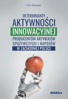 Determinanty aktywności innowacyjnej producentów artykułów spożywczych i napojów w zachodniej Polsce - Outlet - Piotr Dzikowski