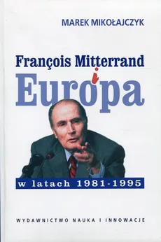 Francois Mitterrand i Europa w latach 1981-95 - Marek Mikołajczyk