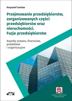 Przejmowanie przedsiębiorstw, zorganizowanych części przedsiębiorstw oraz nieruchomości Fuzje przedsiębiorstw - Krzysztof Czerkas