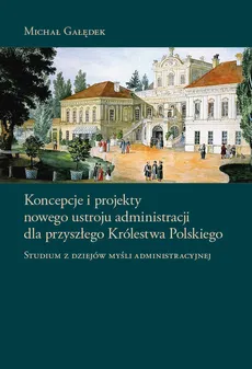 Koncepcje i projekty nowego ustroju administracji dla przyszłego Królestwa Polskiego - Michał Gałędek