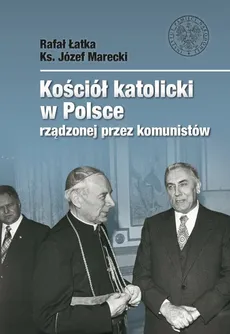 Kościół katolicki w Polsce rządzonej przez komunistów - Rafał Łatka, Józef Marecki
