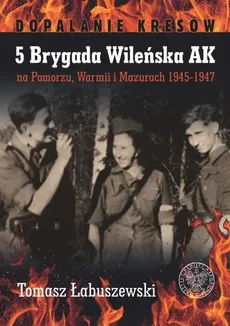 5 Brygada Wileńska AK na Pomorzu, Warmii i Mazurach 1945-1947 - Outlet - Tomasz Łabuszewski