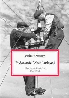 Budowanie Polski Ludowej. Robotnicy a komuniści 1945-1950 - Padraic Kenney