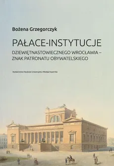 Pałace-instytucje dziewiętnastowiecznego Wrocławia. Znak patronatu obywatelskiego - Bożena Grzegorczyk