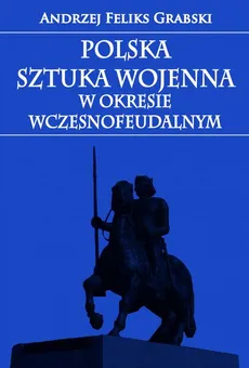 Polska sztuka wojenna w okresie wczesnofeudalnym - Andrzej Feliks Grabski