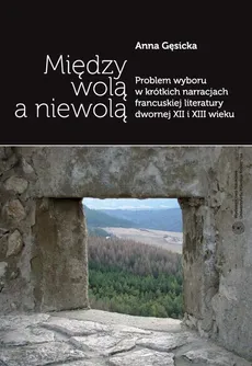 Między wolą a niewolą. Problem wyboru w krótkich narracjach francuskiej literatury dwornej XII i XIII wieku - Anna Gęsicka