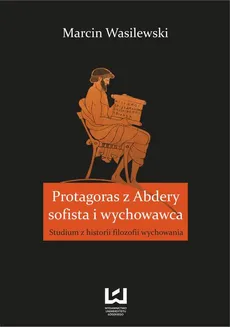 Protagoras z Abdery - sofista i wychowawca. Studium z historii filozofii wychowania - Marcin Wasilewski