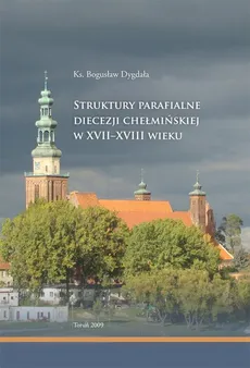 Struktury parafialne diecezji chełmińskiej w XVII-XVIII wieku - Bogusław Dygdała