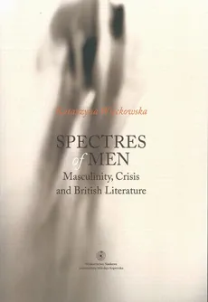 Spectres of men. Masculinity, Crisis and British Literature - Katarzyna Więckowska