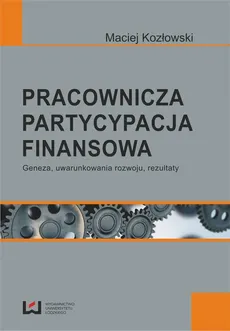 Pracownicza partycypacja finansowa. Geneza, uwarunkowania rozwoju, rezultaty - Maciej Kozłowski