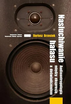 Nasłuchiwanie hałasu. Audioantropologia między ekspresją a doświadczeniem - Dariusz Brzostek