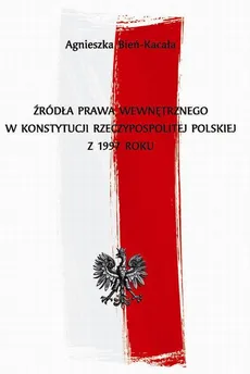 Źródła prawa wewnętrznego w Konstytucji Rzeczypospolitej Polskiej z 1997 roku - Agnieszka Bień-Kacała