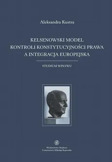 Kelsenowski model kontroli konstytucjonalności prawa a integracja europejska. Studium wpływu - Aleksandra Kustra