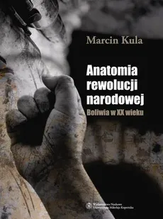 Anatomia rewolucji narodowej. Boliwia w XX wieku - Marcin Kula