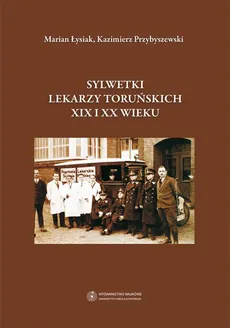 Sylwetki lekarzy toruńskich XIX i XX wieku - Kazimierz Przybyszewski, Marian Łysiak