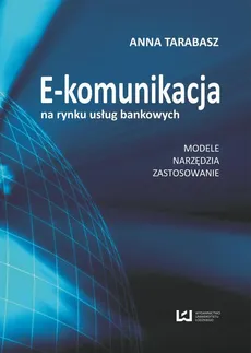 E-komunikacja na rynku usług bankowych. Modele, narzędzia, zastosowanie - Anna Tarabasz