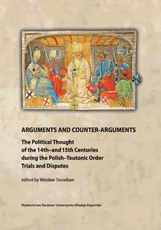 Arguments and Counter-Arguments. The Political Thought of the 14th-and 15th Centuries during the Polish-Teutonic Order Trials and Disputes