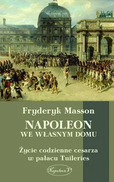 Napoleon we własnym domu. Życie codzienne w pałacu Tuileries - Fryderyk Masson