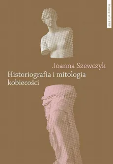 Historiografia i mitologia kobiecości. Powieściopisarstwo Teodora Parnickiego - Joanna Szewczyk