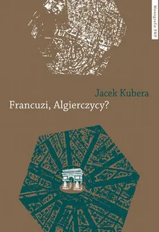 Francuzi, Algierczycy? Relacje między identyfikacjami Francuzów algierskiego pochodzenia - Jacek Kubera
