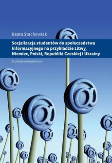 Socjalizacja studentów do społeczeństwa informacyjnego na przykładzie Litwy, Niemiec, Polski, Republiki Czeskiej i Ukrainy - Beata Stachowiak