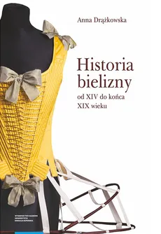 Historia bielizny od XIV do końca XIX wieku - Anna Drążkowska