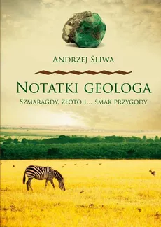 Notatki geologa. Szmaragdy, złoto i… smak przygody - Andrzej Śliwa