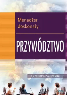 3 Menadżer doskonały. Przywództwo - Grzegorz Szczerba