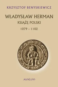 Władysław Herman. Książę polski 1079-1102 - Krzysztof Benyskiewicz
