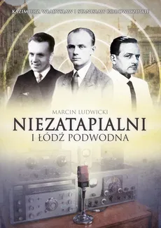 Niezatapialni i Łódź Podwodna. Kazimierz, Władysław i Stanisław Rodowiczowie - Marcin Ludwicki