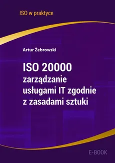 ISO 20000 - zarządzanie usługami IT zgodnie z zasadami sztuki - wydanie II - Artur Żebrowski
