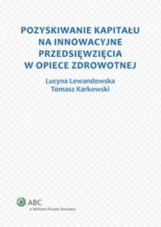 Pozyskiwanie kapitału na innowacyjne przedsięwzięcia w opiece zdrowotnej - Lucyna Lewandowska, Tomasz Adam Karkowski